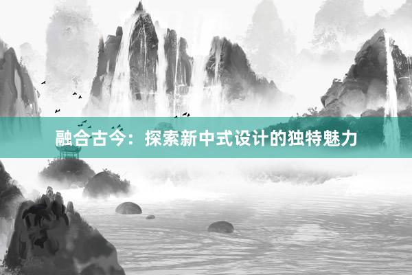 融合古今：探索新中式设计的独特魅力