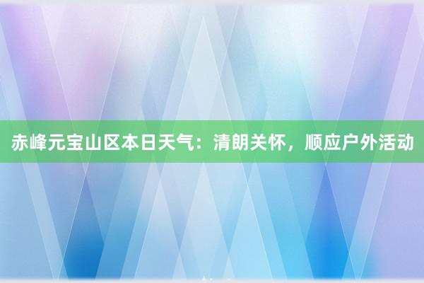 赤峰元宝山区本日天气：清朗关怀，顺应户外活动