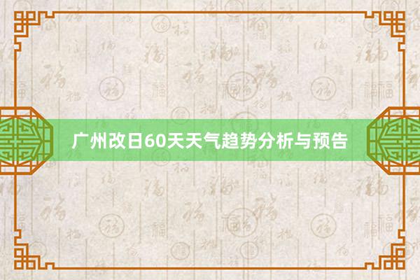 广州改日60天天气趋势分析与预告